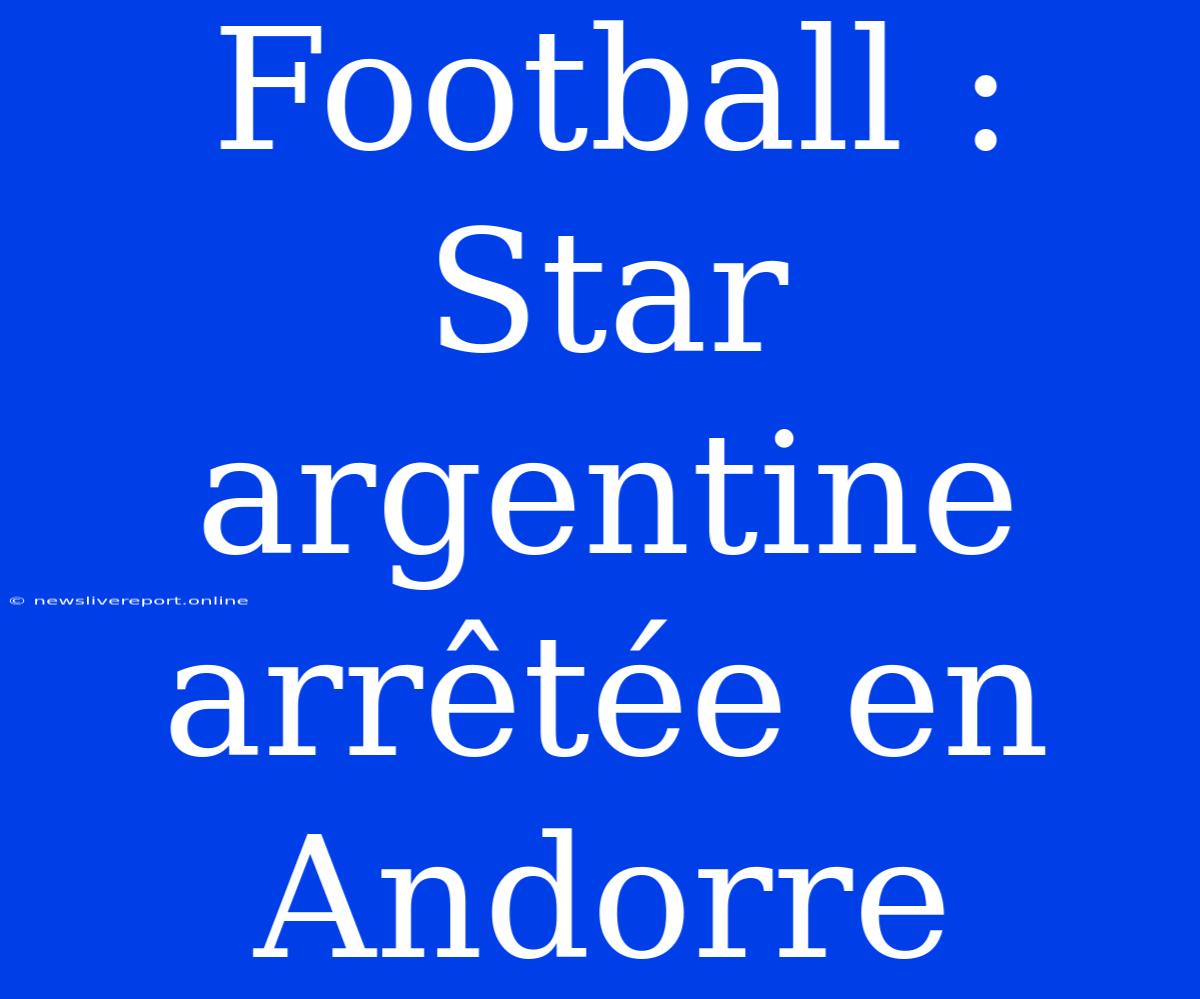 Football : Star Argentine Arrêtée En Andorre