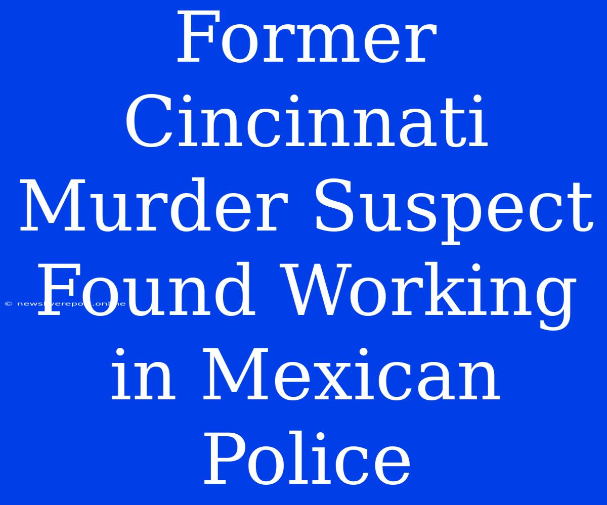 Former Cincinnati Murder Suspect Found Working In Mexican Police