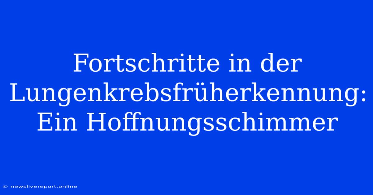 Fortschritte In Der Lungenkrebsfrüherkennung: Ein Hoffnungsschimmer