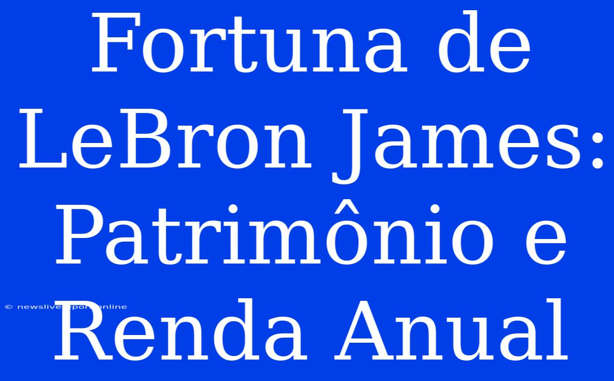 Fortuna De LeBron James: Patrimônio E Renda Anual