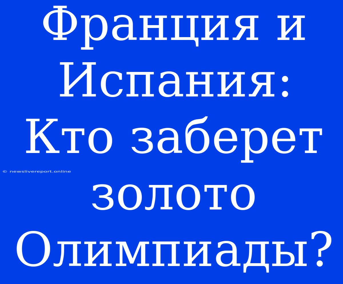 Франция И Испания: Кто Заберет Золото Олимпиады?