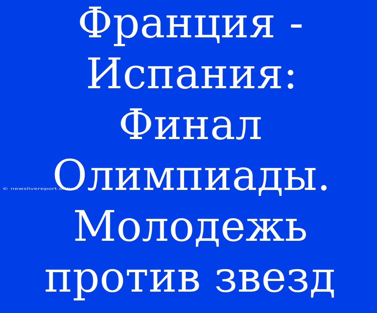 Франция - Испания: Финал Олимпиады. Молодежь Против Звезд