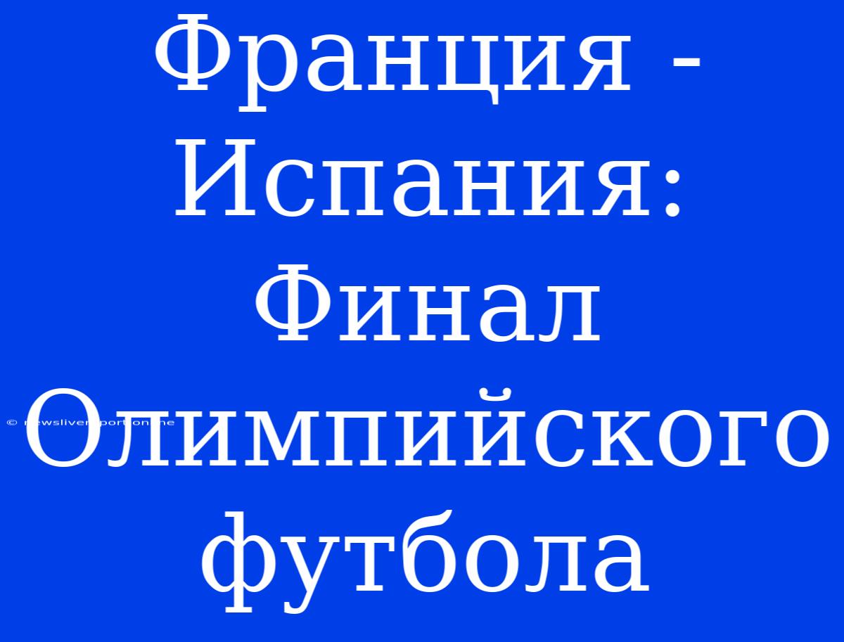 Франция - Испания: Финал Олимпийского Футбола