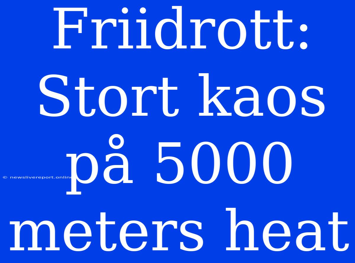 Friidrott: Stort Kaos På 5000 Meters Heat