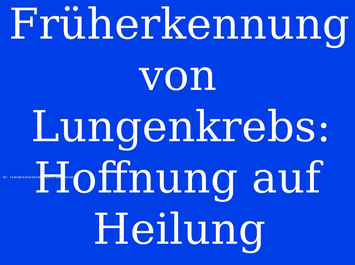 Früherkennung Von Lungenkrebs: Hoffnung Auf Heilung