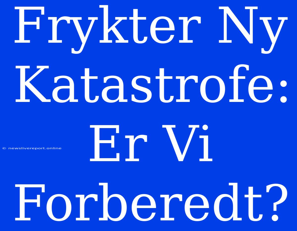 Frykter Ny Katastrofe: Er Vi Forberedt?