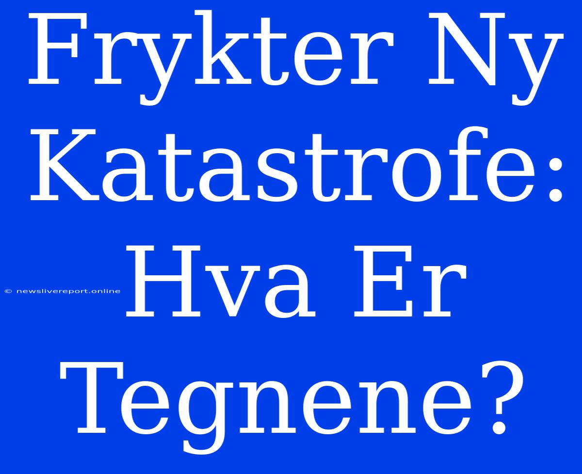 Frykter Ny Katastrofe: Hva Er Tegnene?