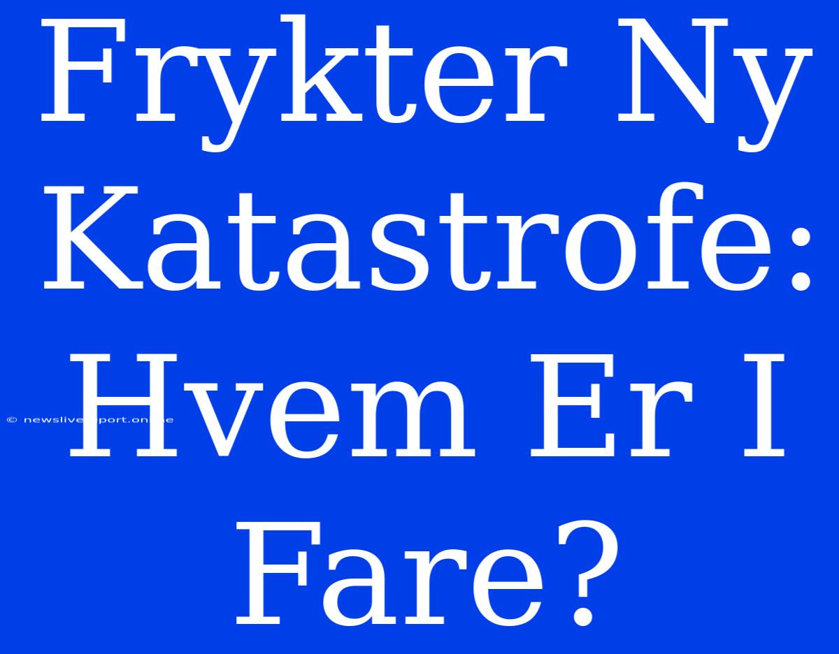 Frykter Ny Katastrofe: Hvem Er I Fare?