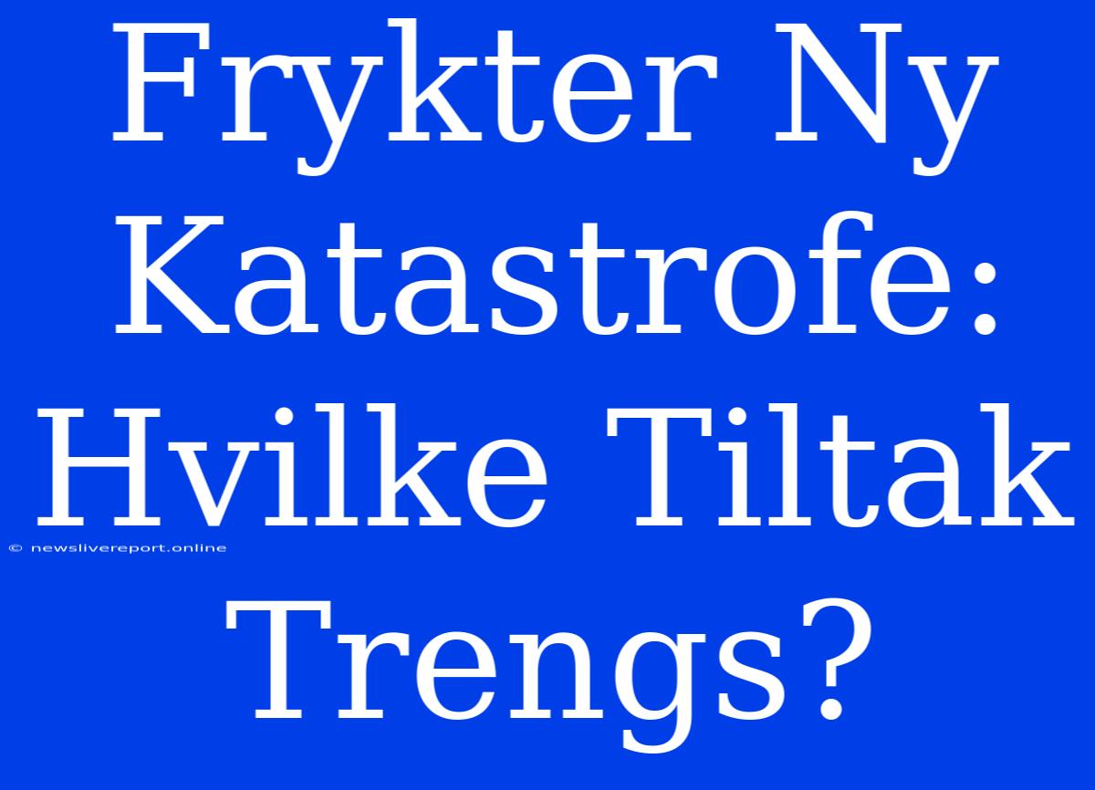 Frykter Ny Katastrofe: Hvilke Tiltak Trengs?