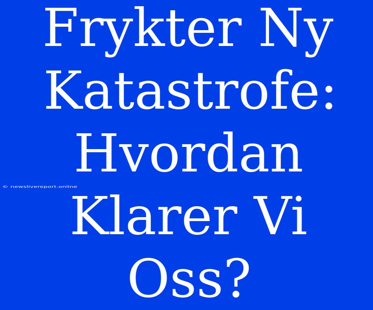 Frykter Ny Katastrofe: Hvordan Klarer Vi Oss?