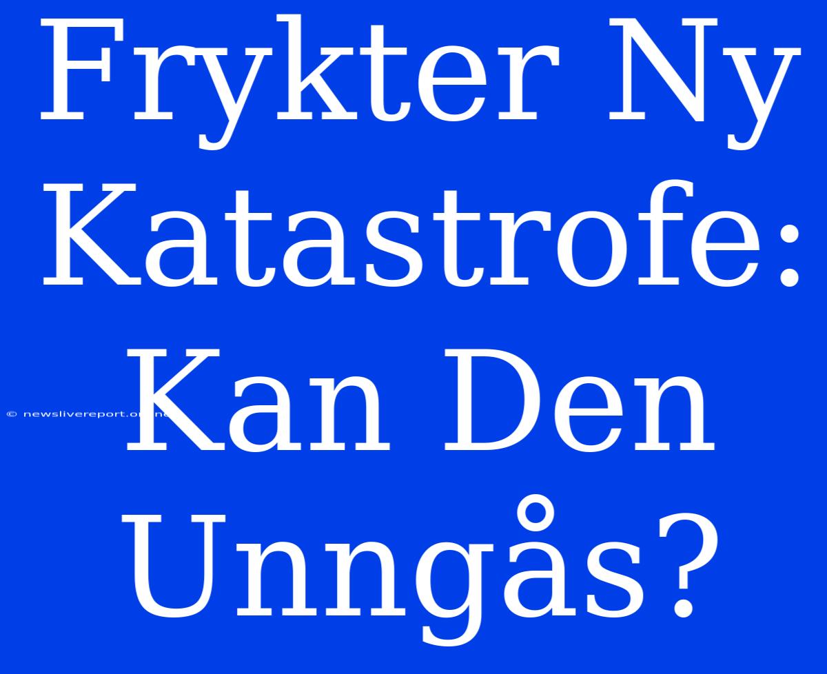 Frykter Ny Katastrofe: Kan Den Unngås?