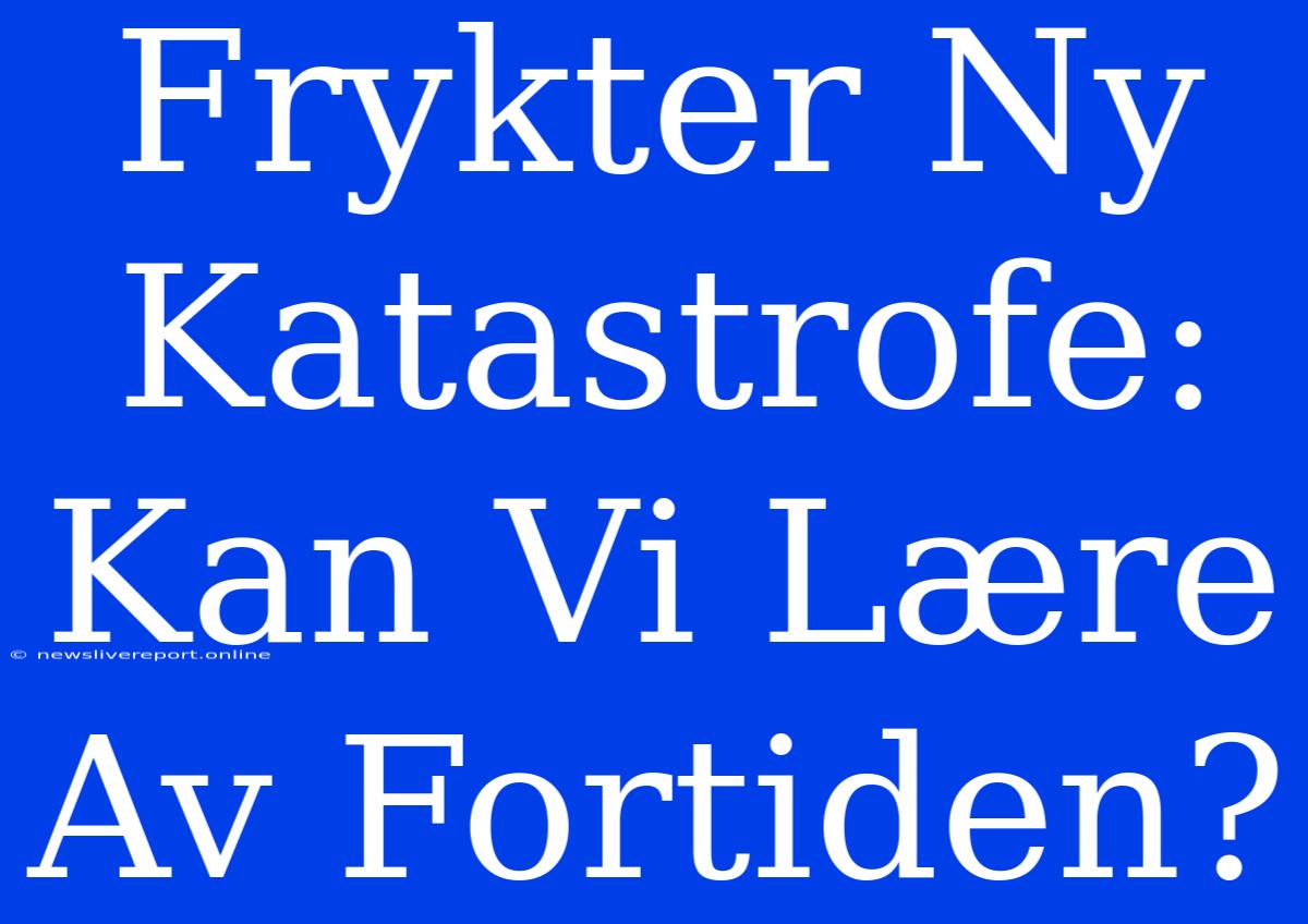 Frykter Ny Katastrofe: Kan Vi Lære Av Fortiden?