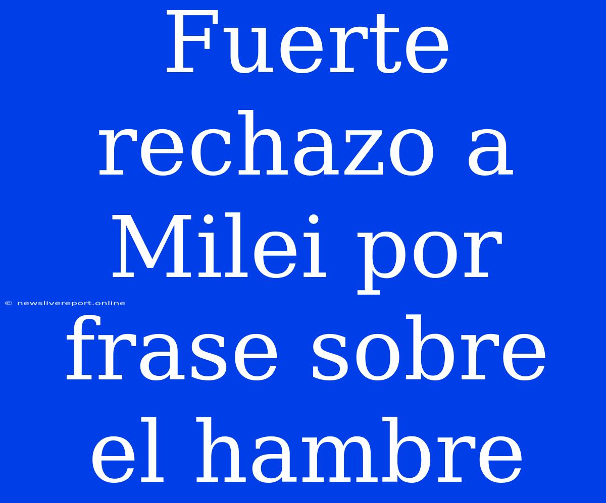 Fuerte Rechazo A Milei Por Frase Sobre El Hambre