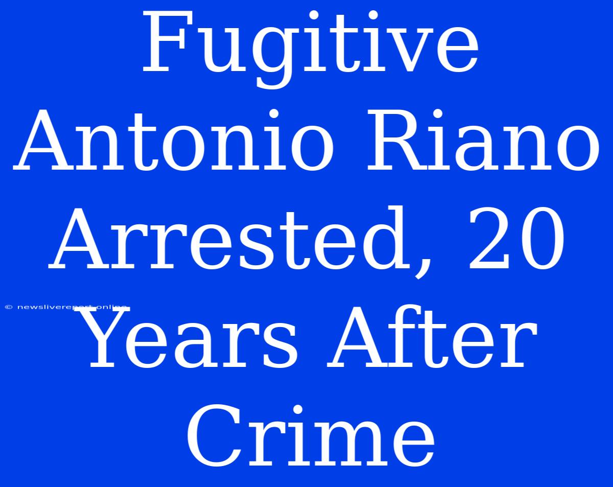 Fugitive Antonio Riano Arrested, 20 Years After Crime