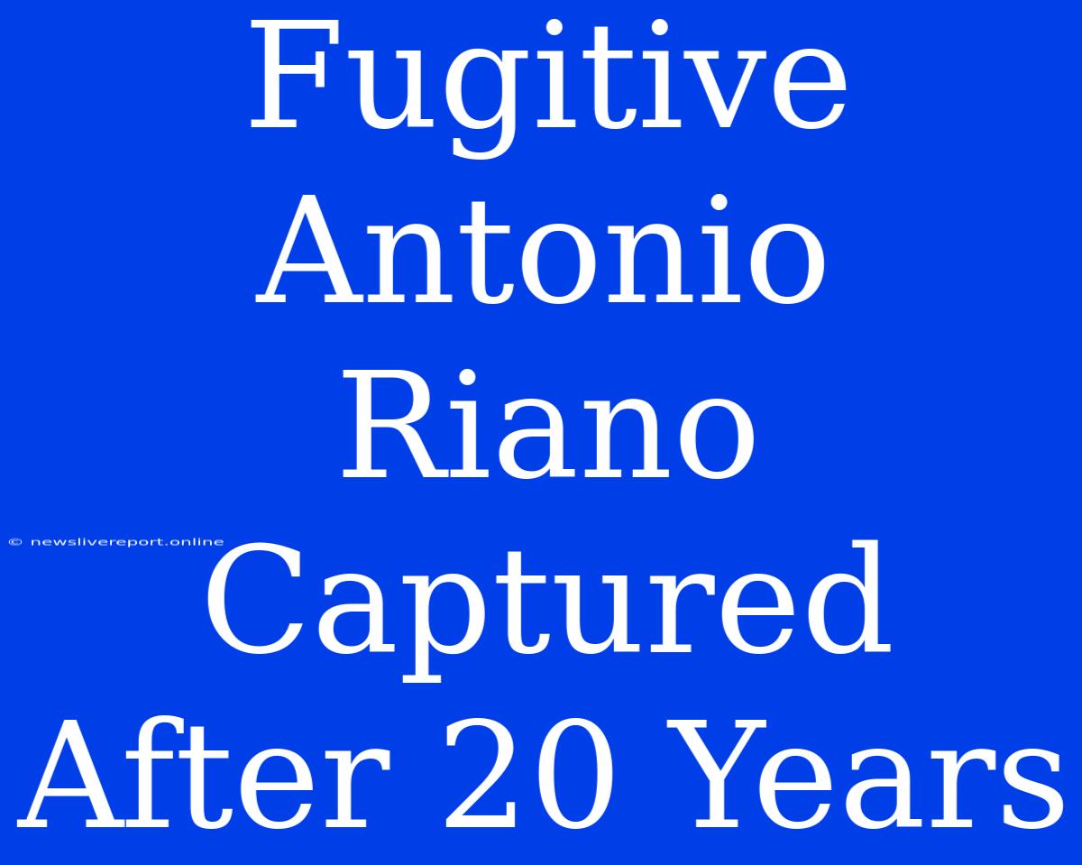 Fugitive Antonio Riano Captured After 20 Years