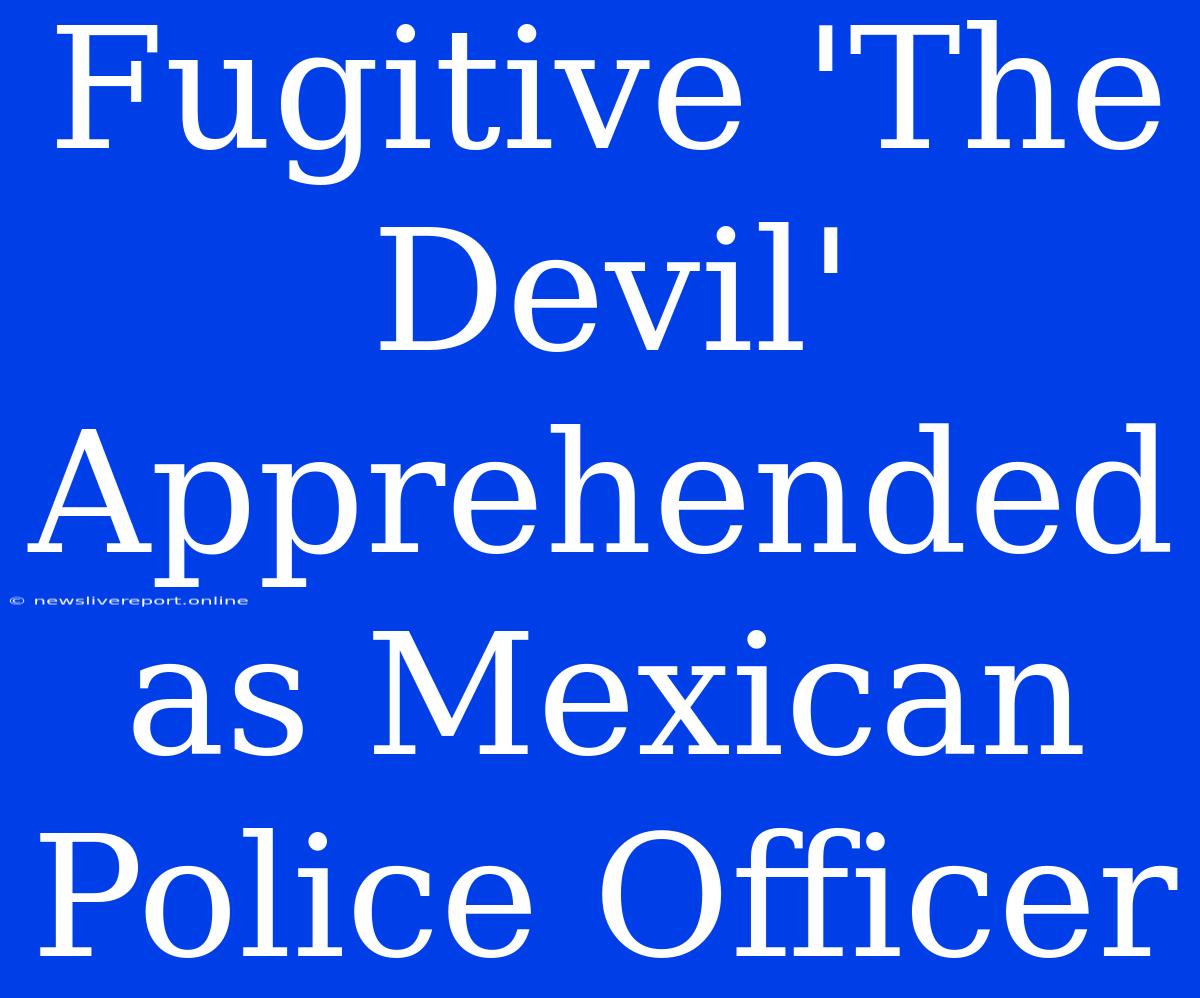 Fugitive 'The Devil' Apprehended As Mexican Police Officer