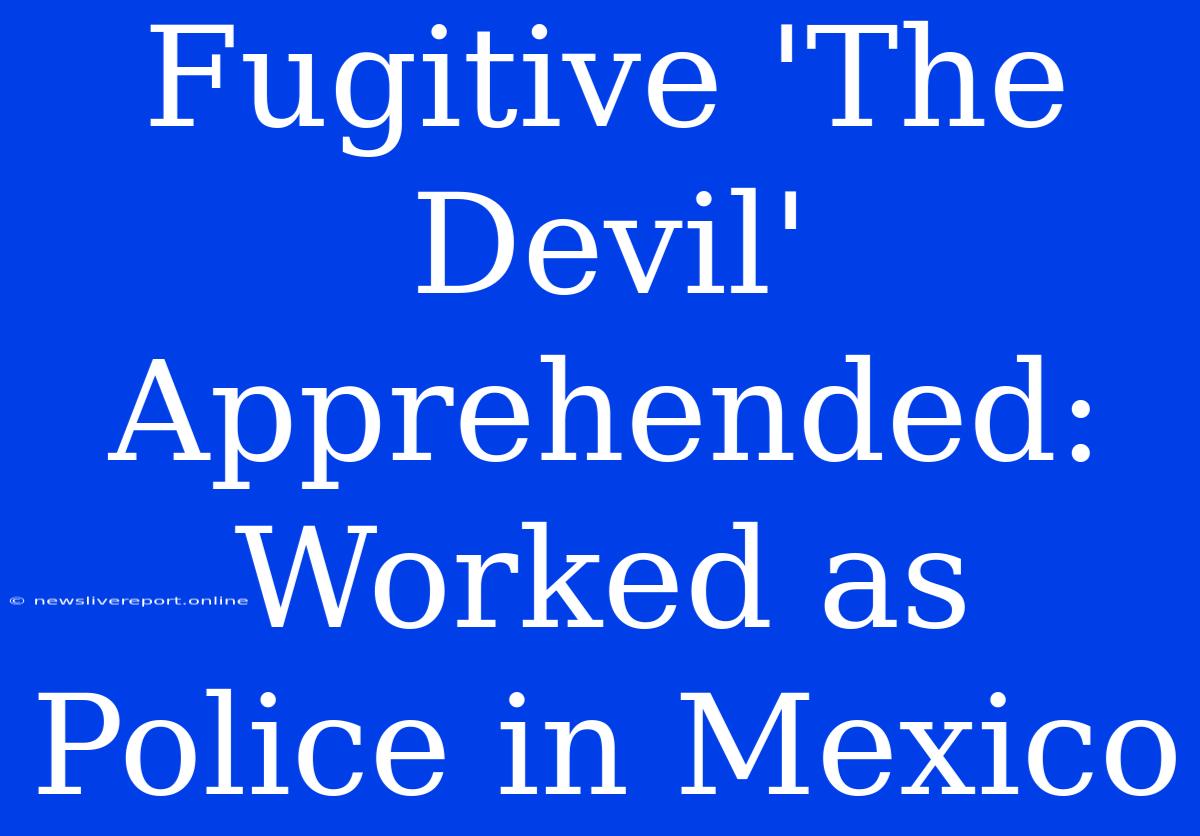 Fugitive 'The Devil' Apprehended: Worked As Police In Mexico