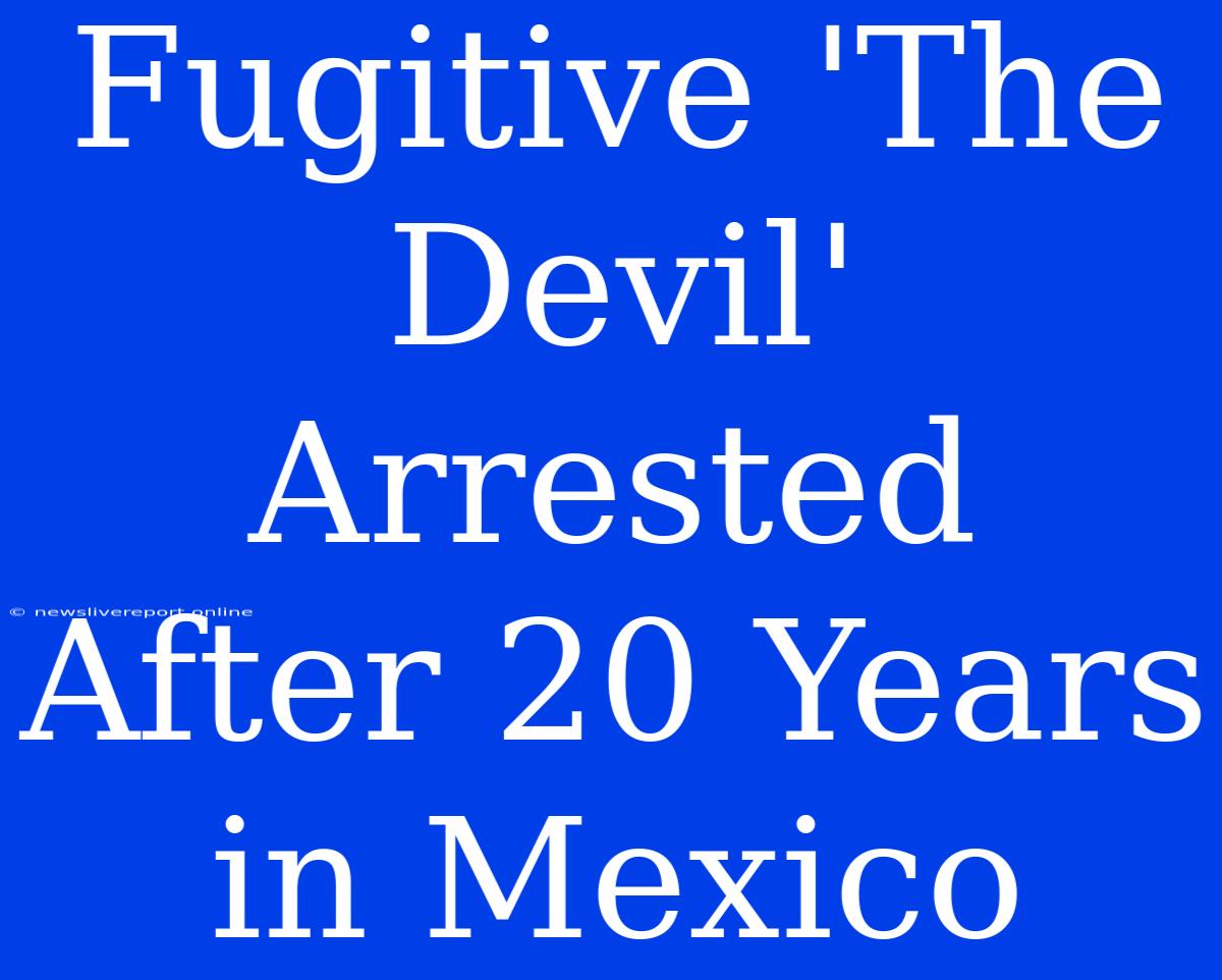 Fugitive 'The Devil' Arrested After 20 Years In Mexico