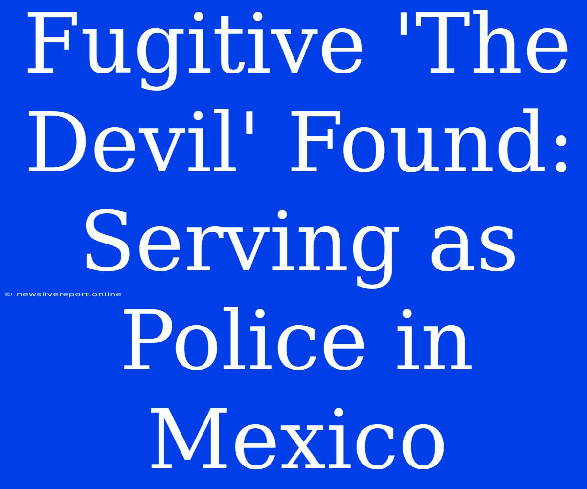 Fugitive 'The Devil' Found: Serving As Police In Mexico