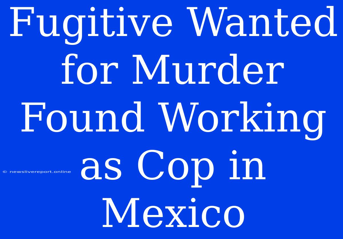 Fugitive Wanted For Murder Found Working As Cop In Mexico