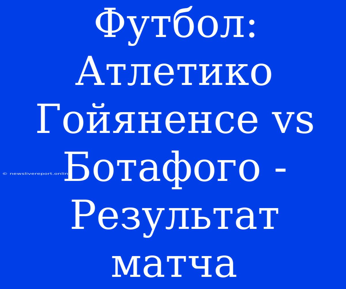 Футбол: Атлетико Гойяненсе Vs Ботафого - Результат Матча