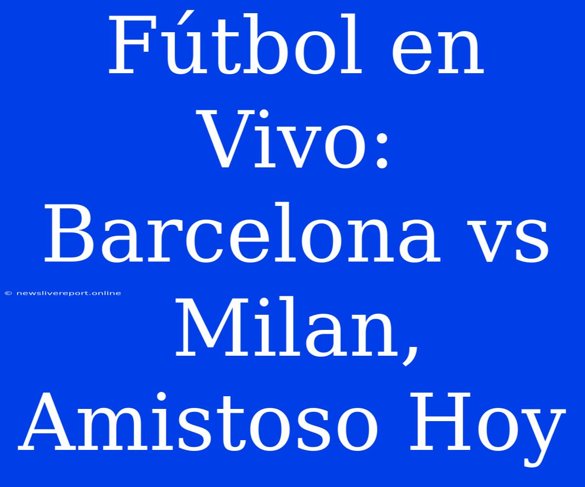 Fútbol En Vivo: Barcelona Vs Milan, Amistoso Hoy