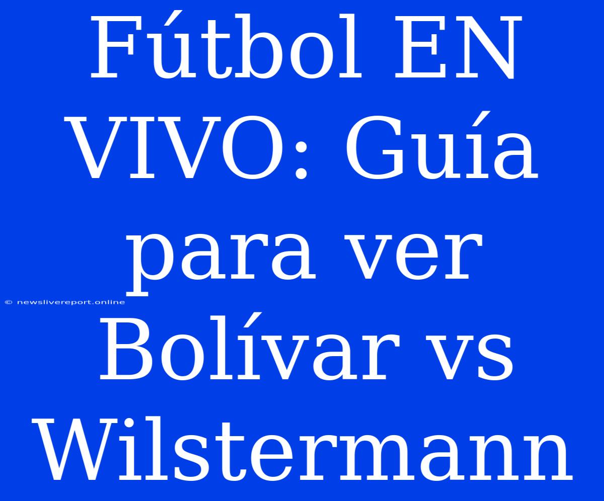 Fútbol EN VIVO: Guía Para Ver Bolívar Vs Wilstermann