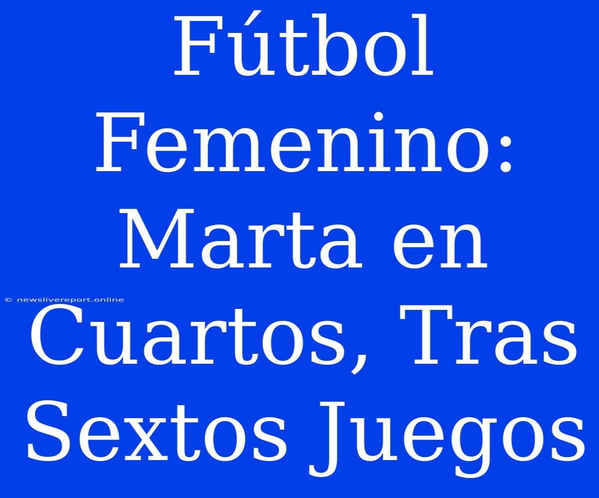 Fútbol Femenino: Marta En Cuartos, Tras Sextos Juegos