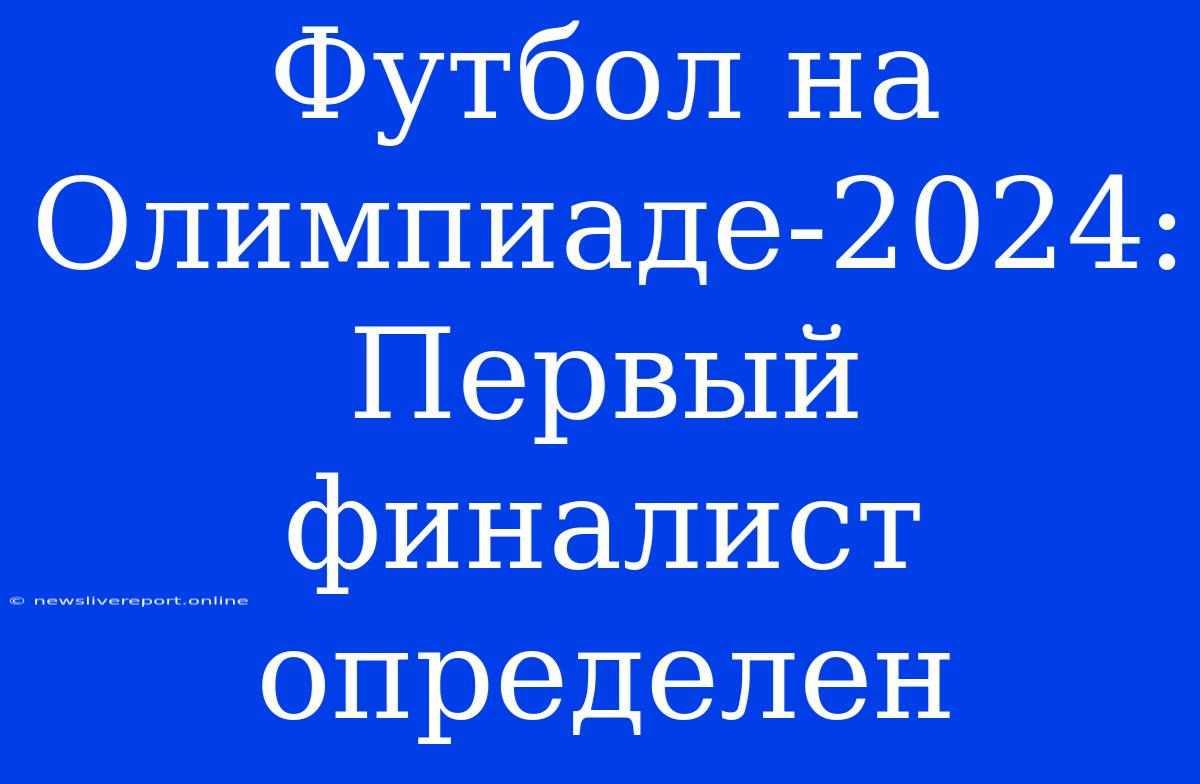 Футбол На Олимпиаде-2024: Первый Финалист Определен