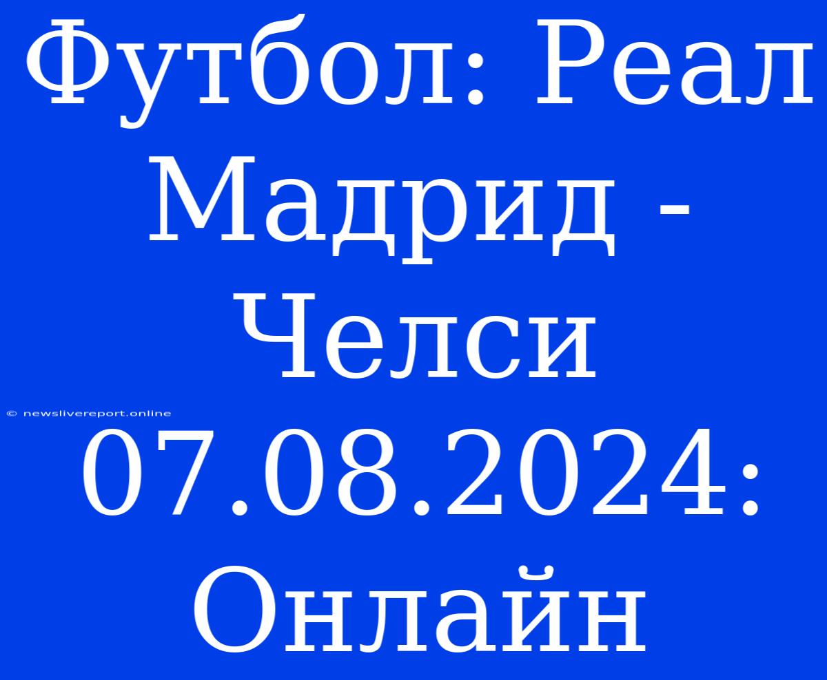 Футбол: Реал Мадрид - Челси 07.08.2024: Онлайн