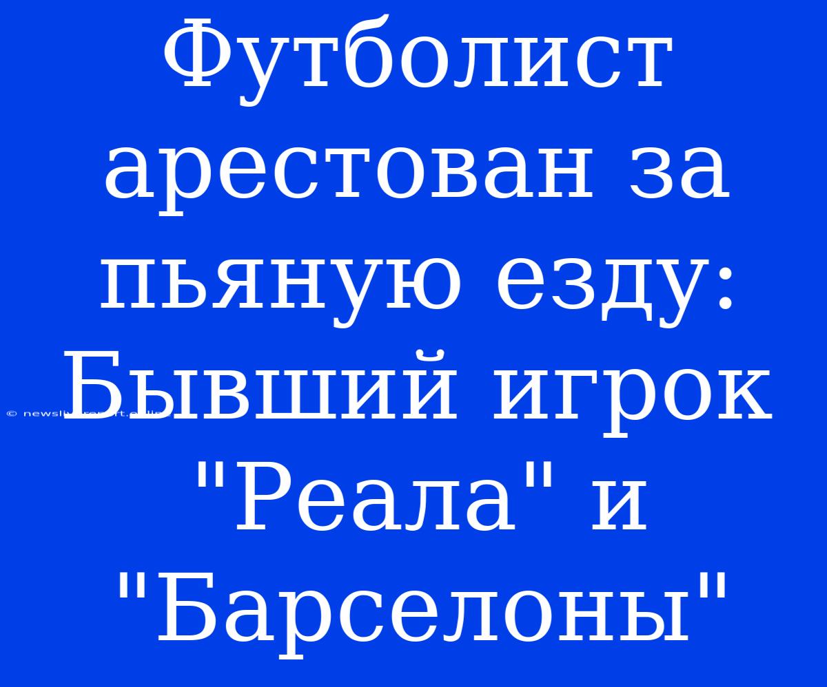 Футболист Арестован За Пьяную Езду: Бывший Игрок 