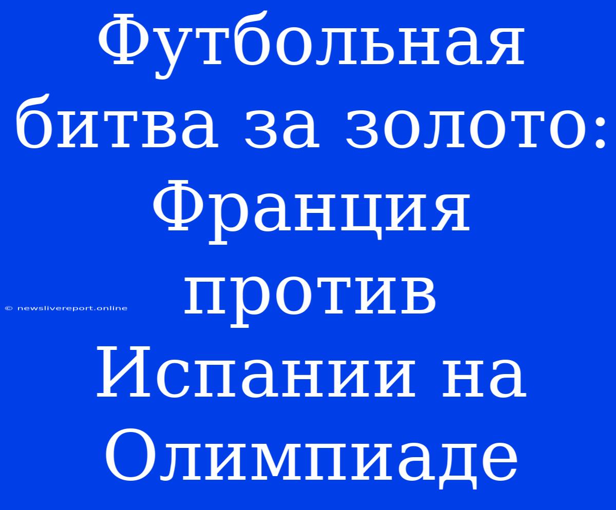 Футбольная Битва За Золото: Франция Против Испании На Олимпиаде