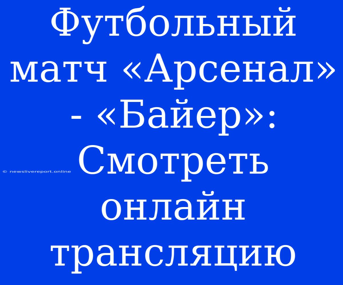 Футбольный Матч «Арсенал» - «Байер»: Смотреть Онлайн Трансляцию