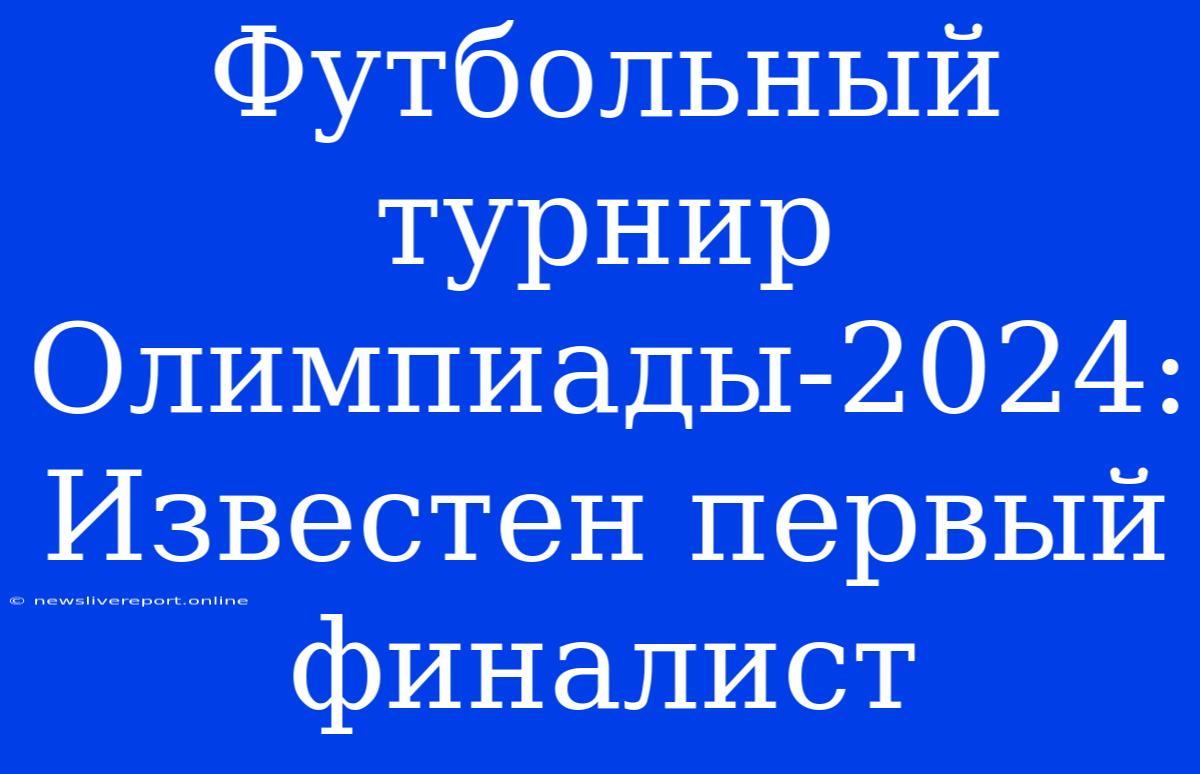 Футбольный Турнир Олимпиады-2024: Известен Первый Финалист