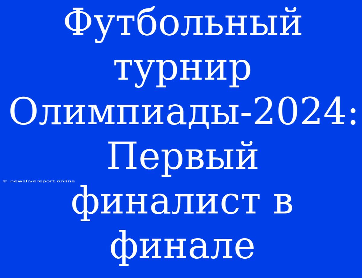 Футбольный Турнир Олимпиады-2024:  Первый Финалист В Финале