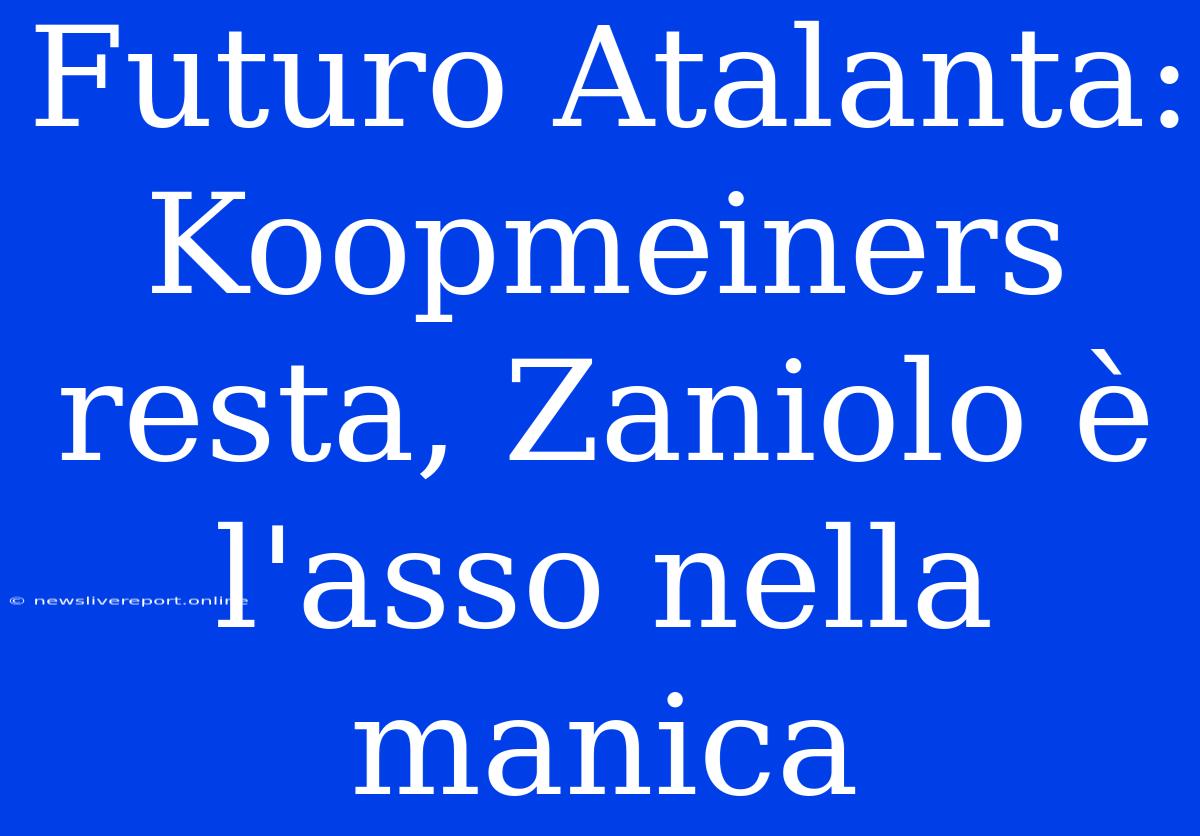 Futuro Atalanta: Koopmeiners Resta, Zaniolo È L'asso Nella Manica