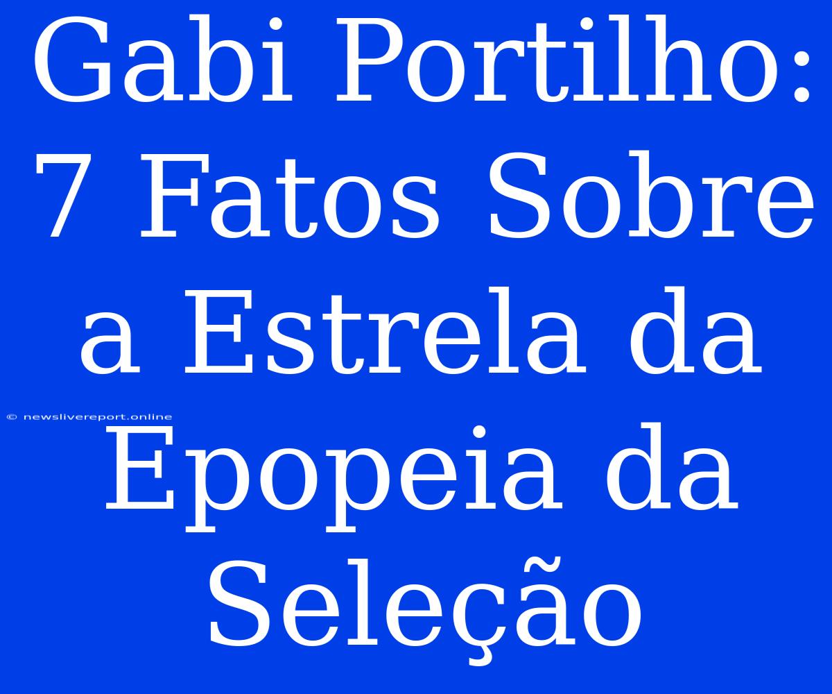 Gabi Portilho: 7 Fatos Sobre A Estrela Da Epopeia Da Seleção