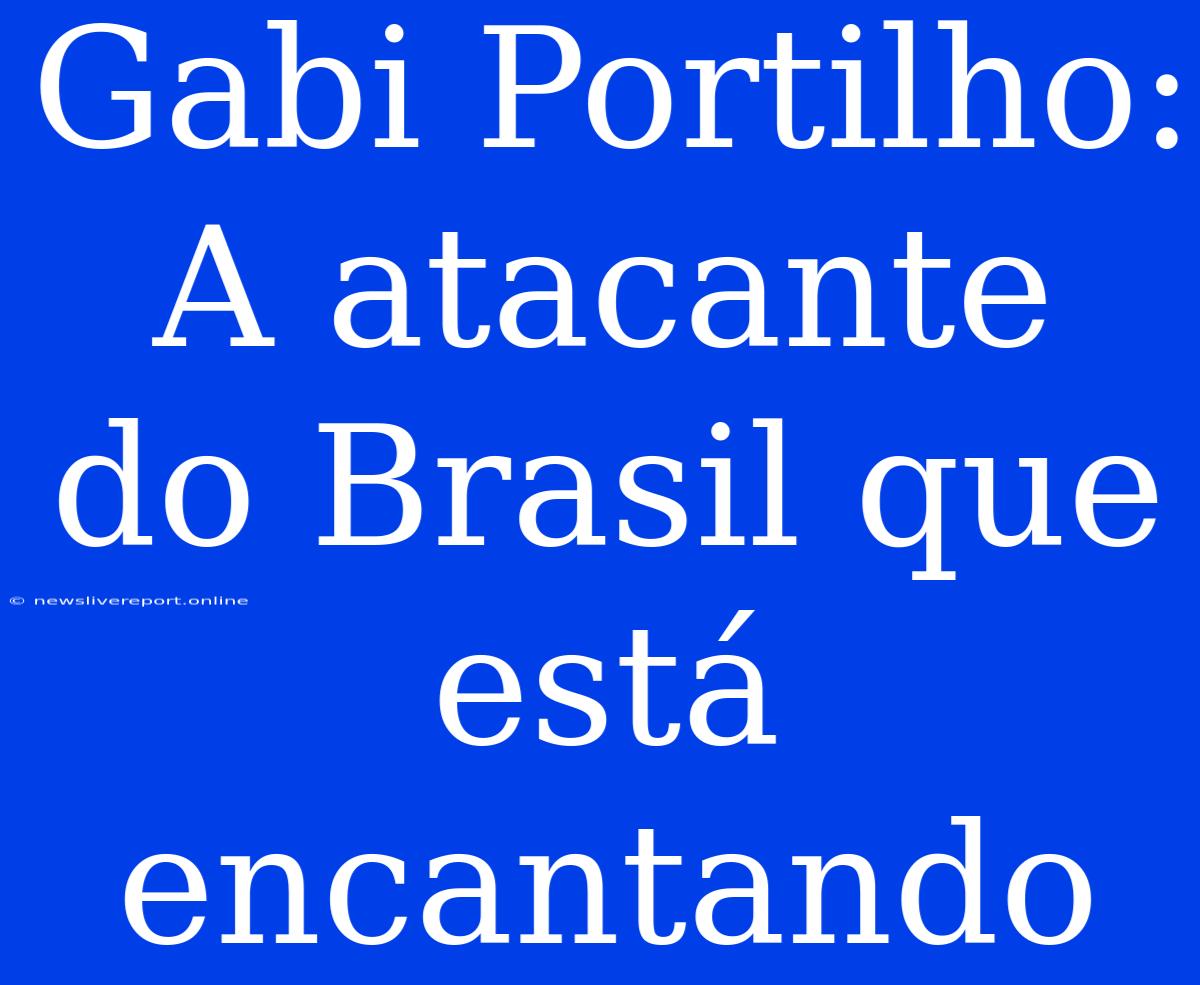 Gabi Portilho: A Atacante Do Brasil Que Está Encantando