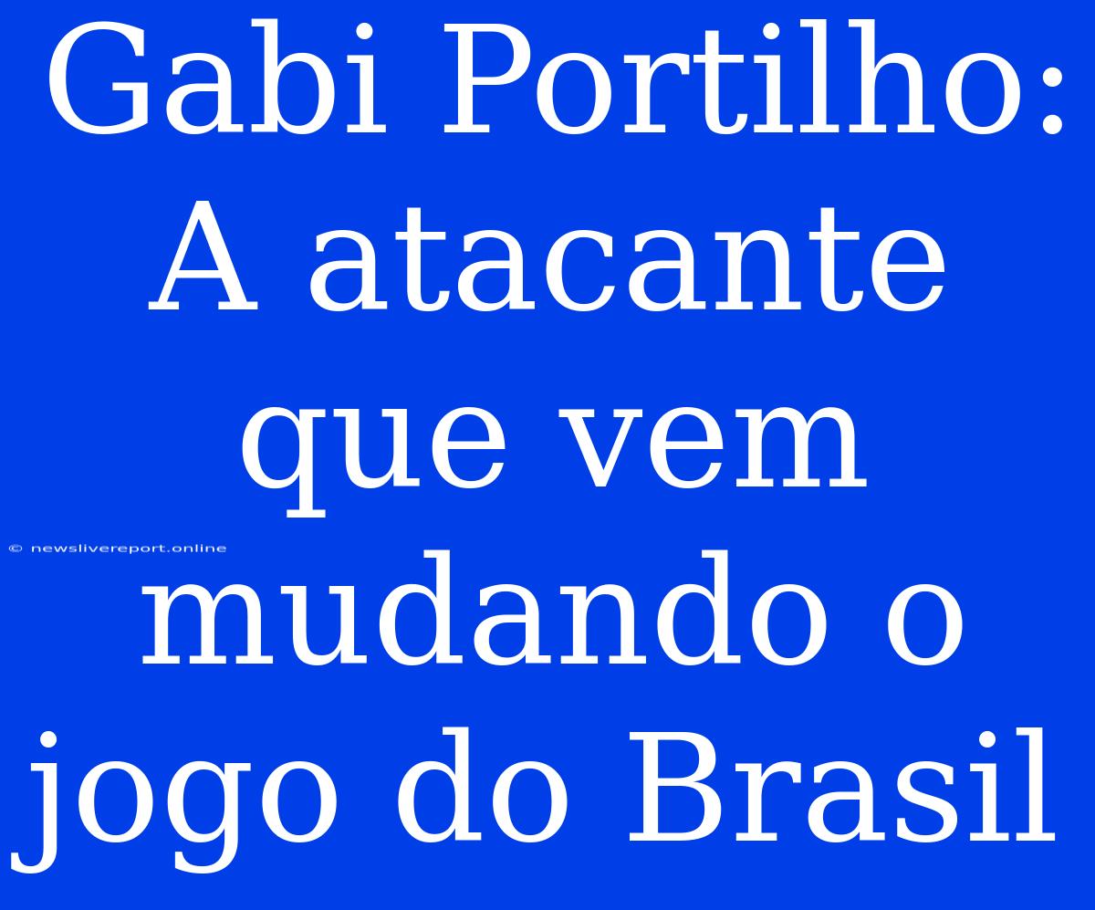 Gabi Portilho: A Atacante Que Vem Mudando O Jogo Do Brasil