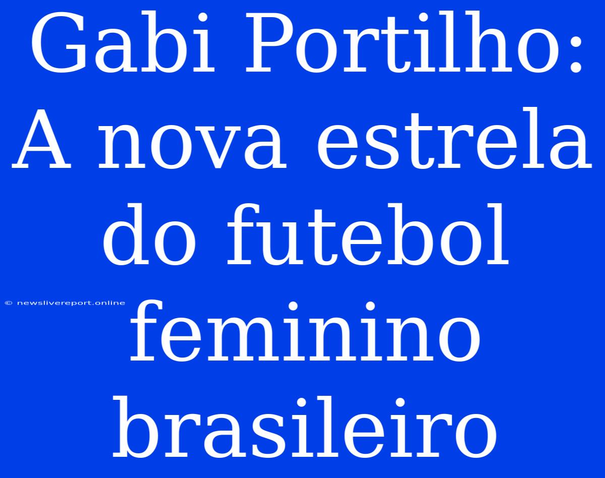 Gabi Portilho: A Nova Estrela Do Futebol Feminino Brasileiro