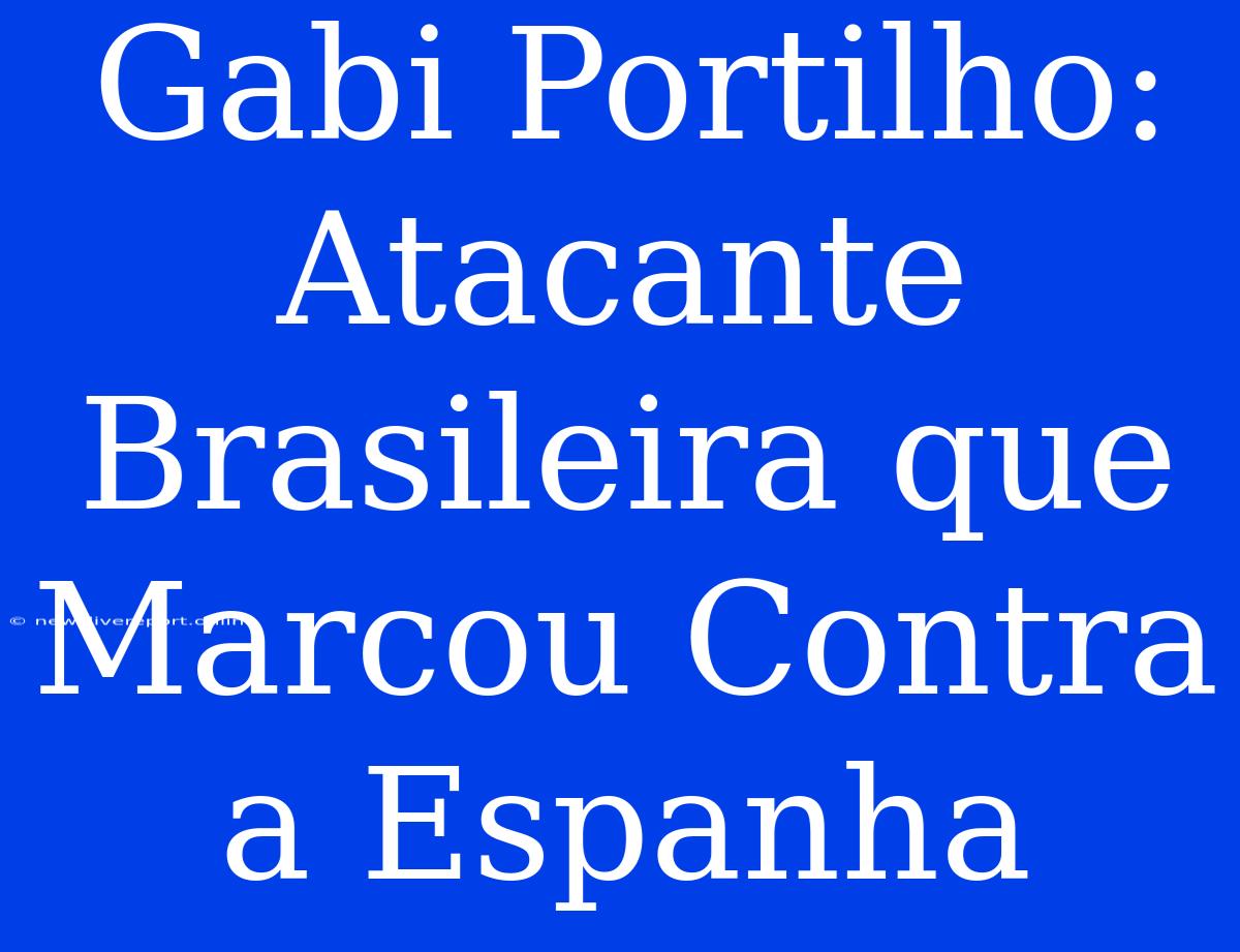 Gabi Portilho:  Atacante Brasileira Que Marcou Contra A Espanha