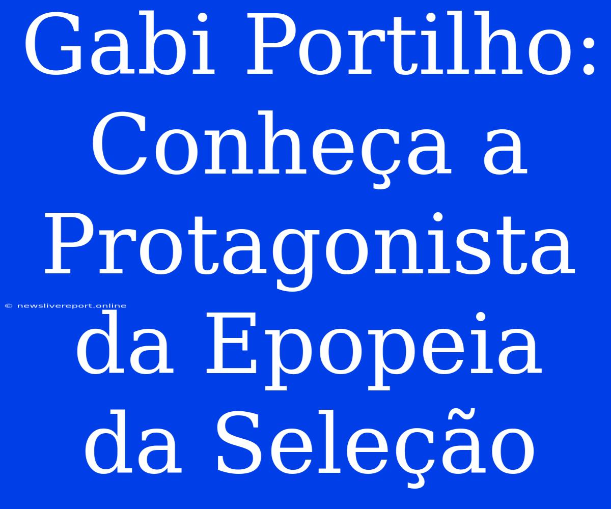 Gabi Portilho: Conheça A Protagonista Da Epopeia Da Seleção