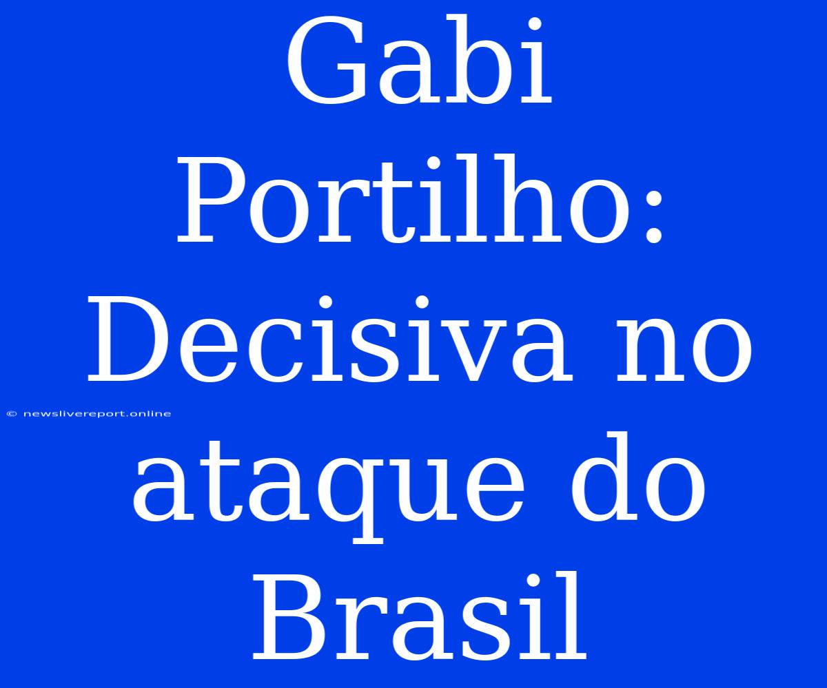 Gabi Portilho: Decisiva No Ataque Do Brasil