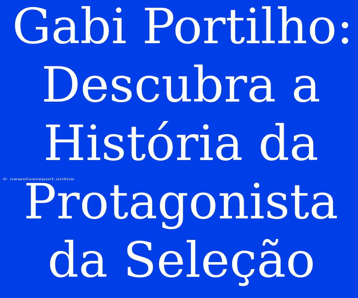 Gabi Portilho: Descubra A História Da Protagonista Da Seleção