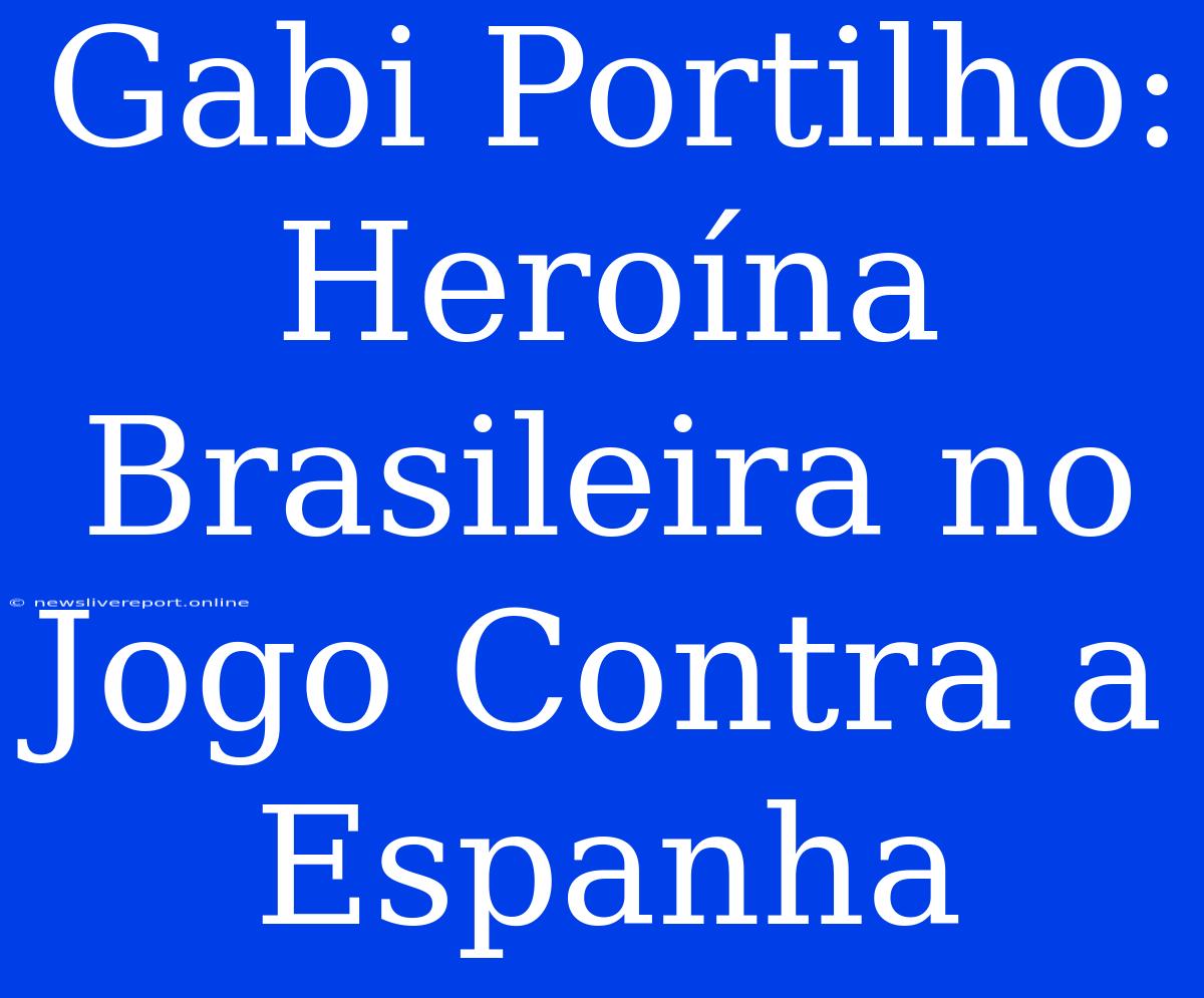 Gabi Portilho: Heroína Brasileira No Jogo Contra A Espanha