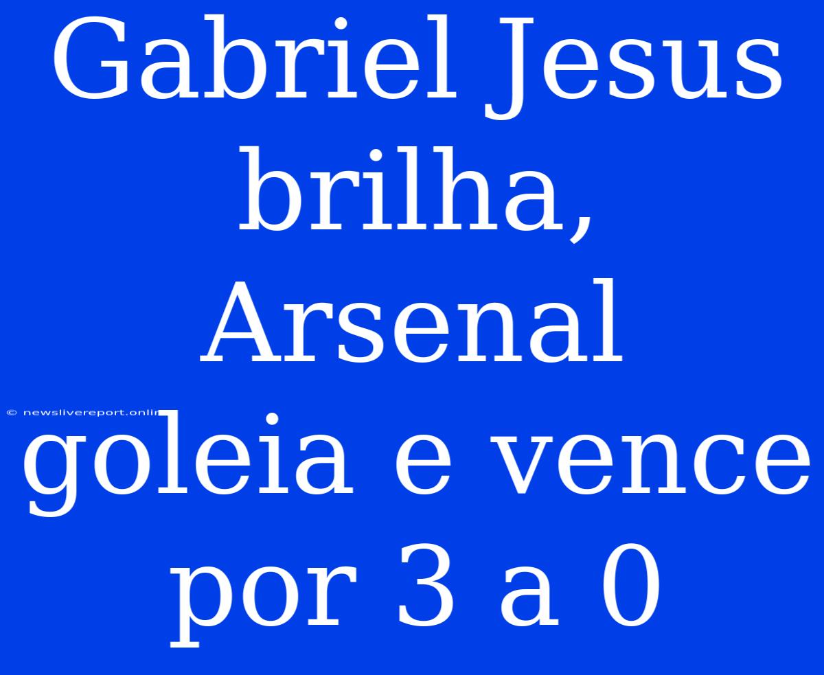 Gabriel Jesus Brilha, Arsenal Goleia E Vence Por 3 A 0