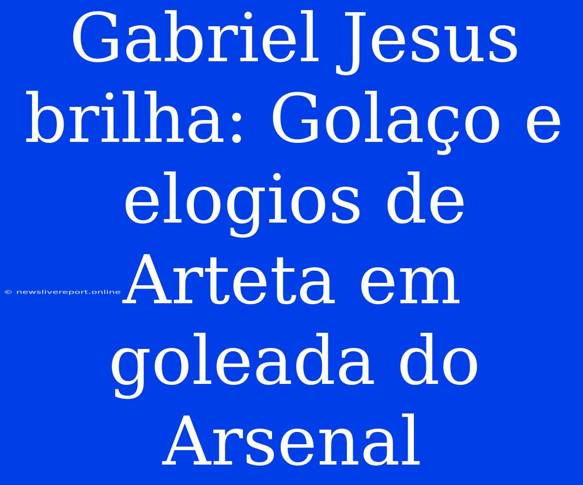 Gabriel Jesus Brilha: Golaço E Elogios De Arteta Em Goleada Do Arsenal