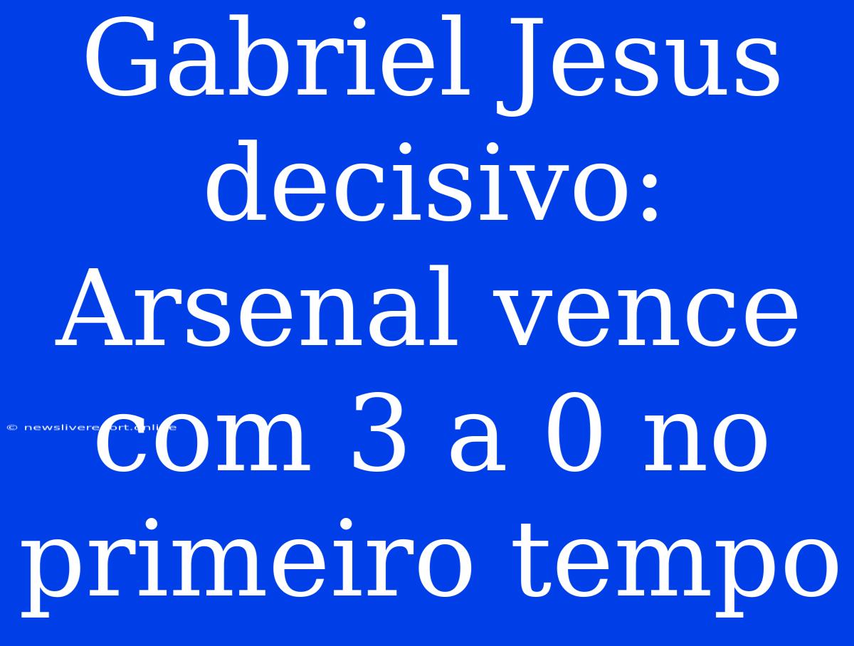 Gabriel Jesus Decisivo: Arsenal Vence Com 3 A 0 No Primeiro Tempo