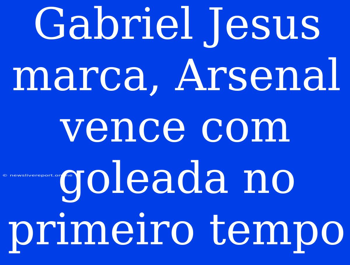 Gabriel Jesus Marca, Arsenal Vence Com Goleada No Primeiro Tempo