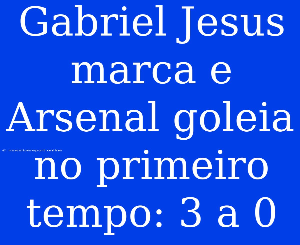 Gabriel Jesus Marca E Arsenal Goleia No Primeiro Tempo: 3 A 0